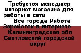 Требуется менеджер интернет-магазина для работы в сети.                 - Все города Работа » Заработок в интернете   . Калининградская обл.,Светловский городской округ 